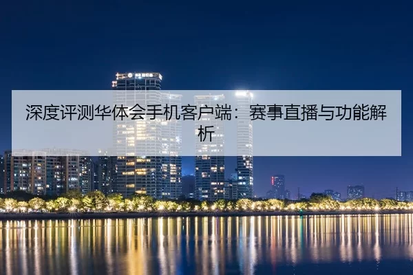 深度评测华体会手机客户端：赛事直播与功能解析